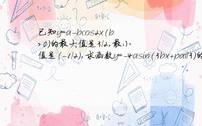 已知y=a-bcos2x(b>0)的最大值是3/2,最小值是（-1/2）,求函数y=-4asin(3bx+pai/3)的周期、最大值及取得最