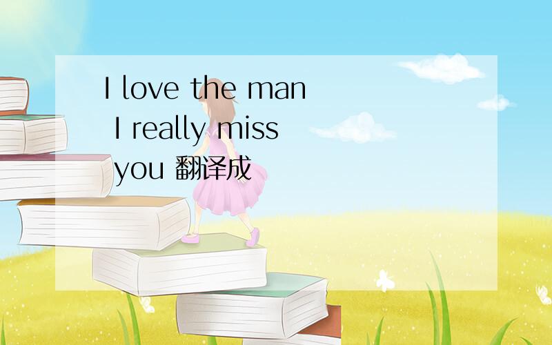 I love the man I really miss you 翻译成