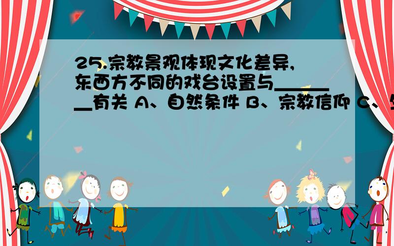 25.宗教景观体现文化差异,东西方不同的戏台设置与＿＿＿＿有关 A、自然条件 B、宗教信仰 C、生活习惯 D、文化传统20．穆罕默德建立政教合一的政权是在：A、麦加 B、麦地那 C、耶路撒冷 D