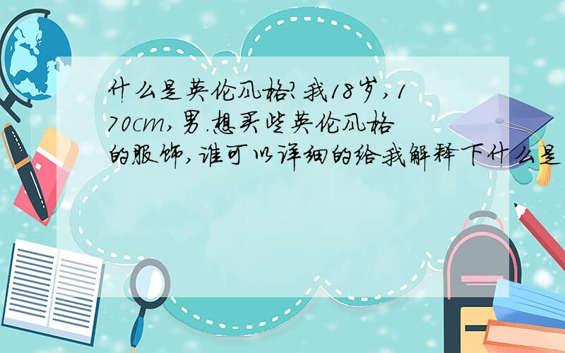 什么是英伦风格?我18岁,170cm,男.想买些英伦风格的服饰,谁可以详细的给我解释下什么是英伦风格服饰.或给我介绍下.