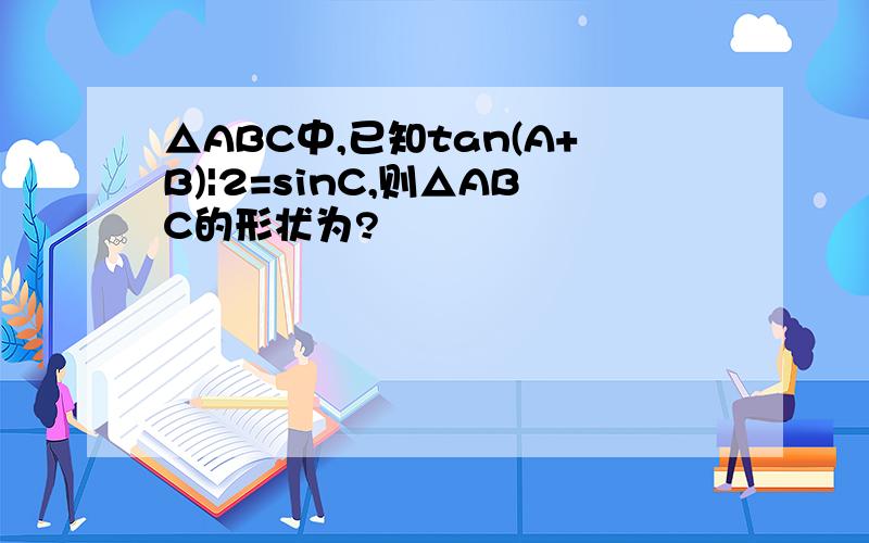 △ABC中,已知tan(A+B)|2=sinC,则△ABC的形状为?