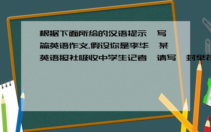 根据下面所给的汉语提示,写一篇英语作文.假设你是李华,某英语报社吸收中学生记者,请写一封举荐信（可举荐你自己或其他同学）举荐的理由应列举两个方面的优秀及相关事咧.