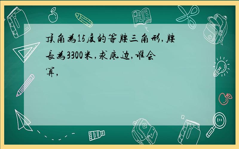 顶角为15度的等腰三角形,腰长为3300米,求底边,谁会算,