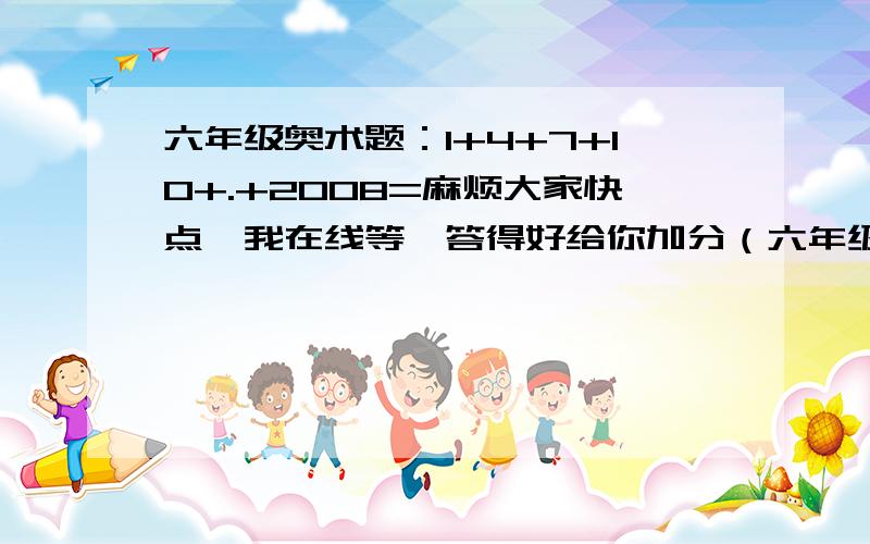 六年级奥术题：1+4+7+10+.+2008=麻烦大家快点,我在线等,答得好给你加分（六年级课标百分百的题目）谢谢,谢谢,谢谢,谢谢,谢谢,谢谢,谢谢,谢谢,谢谢.