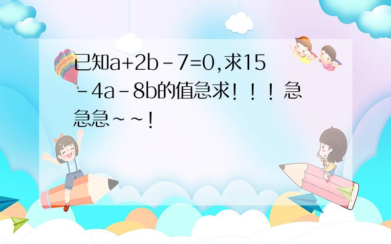 已知a+2b-7=0,求15-4a-8b的值急求！！！急急急~~！