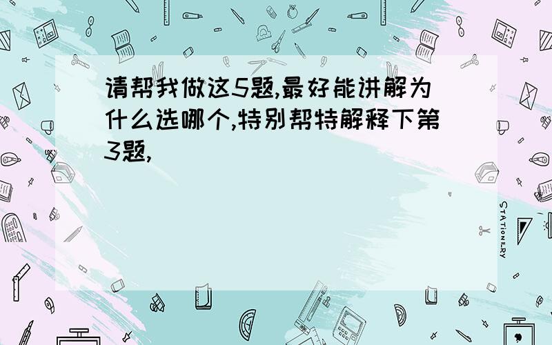 请帮我做这5题,最好能讲解为什么选哪个,特别帮特解释下第3题,