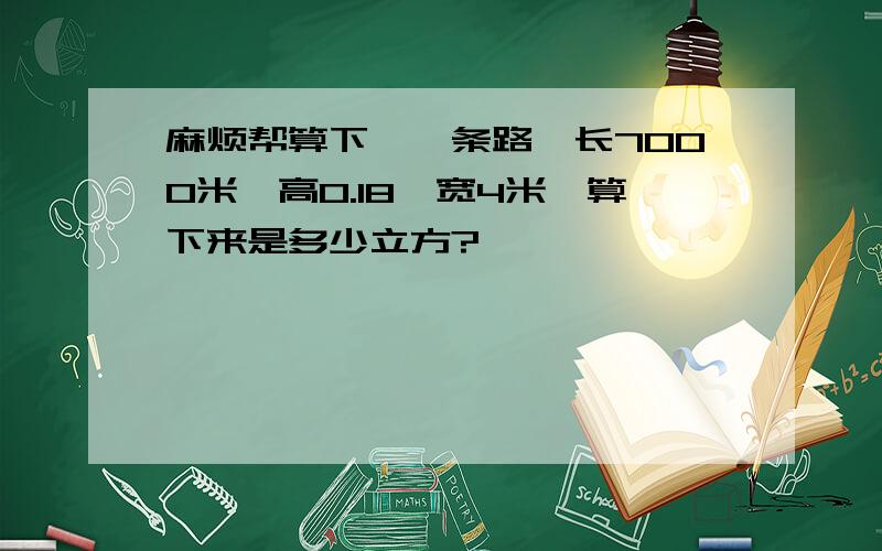 麻烦帮算下,一条路,长7000米,高0.18,宽4米,算下来是多少立方?