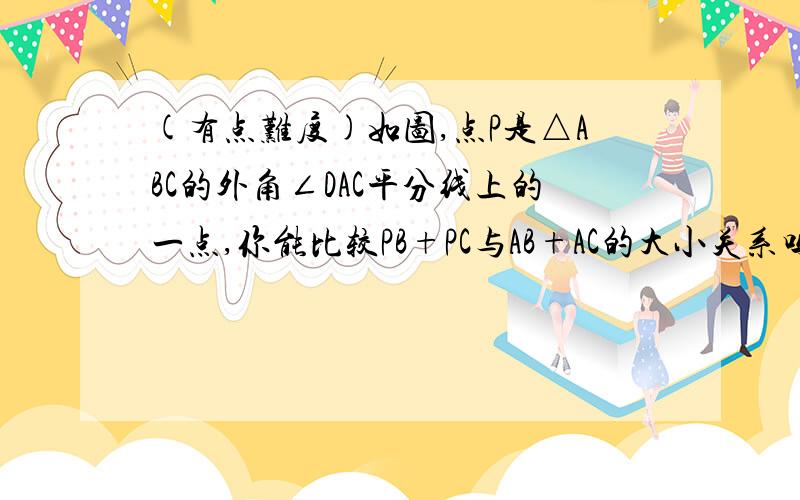 (有点难度)如图,点P是△ABC的外角∠DAC平分线上的一点,你能比较PB+PC与AB+AC的大小关系吗?说说你的理由.