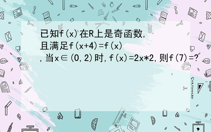 已知f(x)在R上是奇函数,且满足f(x+4)=f(x),当x∈(0,2)时,f(x)=2x*2,则f(7)=?