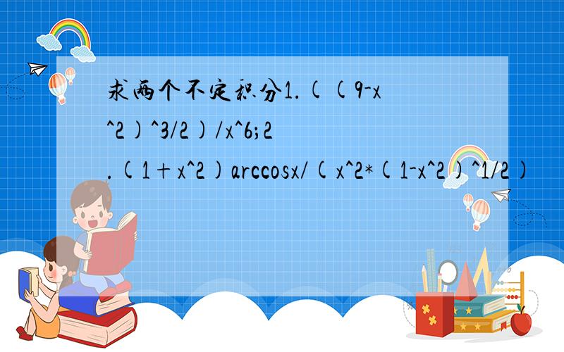 求两个不定积分1.((9-x^2)^3/2)/x^6；2.(1+x^2)arccosx/(x^2*(1-x^2)^1/2)