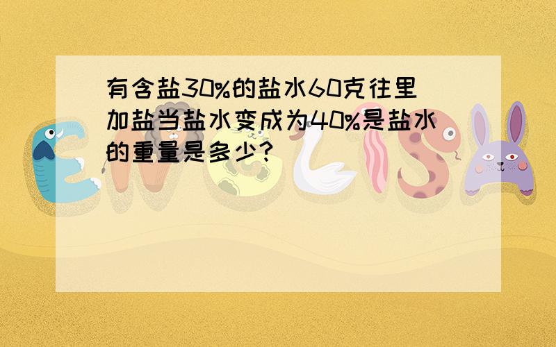 有含盐30%的盐水60克往里加盐当盐水变成为40%是盐水的重量是多少?