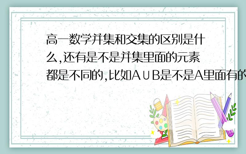 高一数学并集和交集的区别是什么,还有是不是并集里面的元素都是不同的,比如A∪B是不是A里面有的元并集和交集的区别是什么,还有是不是并集里面的元素都是不同的,比如A∪B是不是A里面有