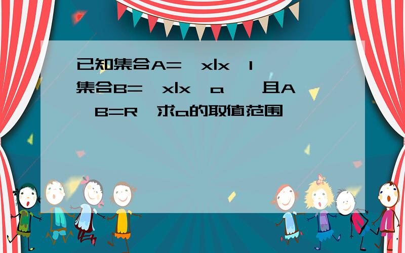 已知集合A=｛x|x≤1｝,集合B=｛x|x≥a｝,且A∪B=R,求a的取值范围