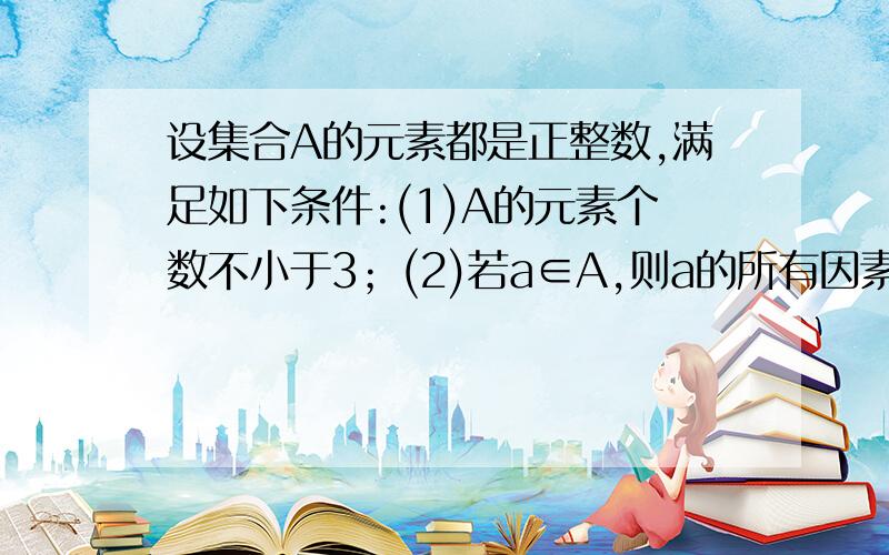 设集合A的元素都是正整数,满足如下条件:(1)A的元素个数不小于3；(2)若a∈A,则a的所有因素都属于A；(3)若a∈A,b∈A,1算了，此问题我重新提得了，少给了你一些条件~其实书上我只有1步不懂，这