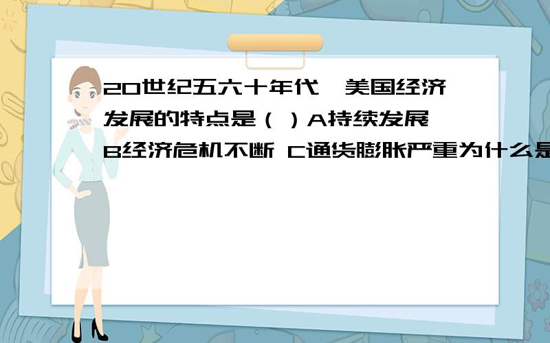 20世纪五六十年代,美国经济发展的特点是（）A持续发展 B经济危机不断 C通货膨胀严重为什么是A20世纪50年代中期,西德总理阿登纳强调：“如果欧洲人不想那个在起了根本变化的世界里走下