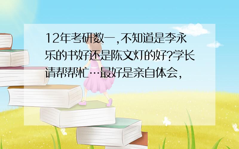 12年考研数一,不知道是李永乐的书好还是陈文灯的好?学长请帮帮忙…最好是亲自体会,