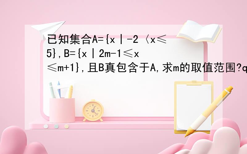 已知集合A={x丨-2〈x≤5},B={x丨2m-1≤x≤m+1},且B真包含于A,求m的取值范围?qiu