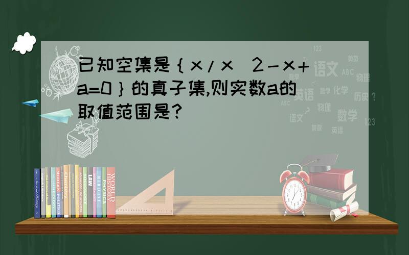 已知空集是｛x/x^2－x＋a=0｝的真子集,则实数a的取值范围是?