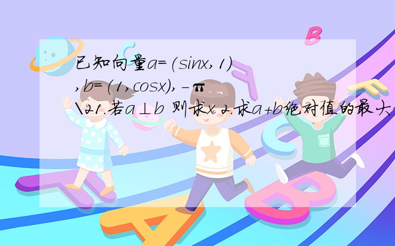 已知向量a=(sinx,1),b=(1,cosx),-π\21.若a⊥b 则求x 2.求a+b绝对值的最大值