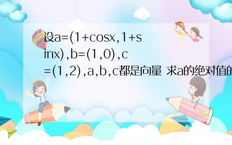 设a=(1+cosx,1+sinx),b=(1,0),c=(1,2),a,b,c都是向量 求a的绝对值的最大值,并求此时x的值