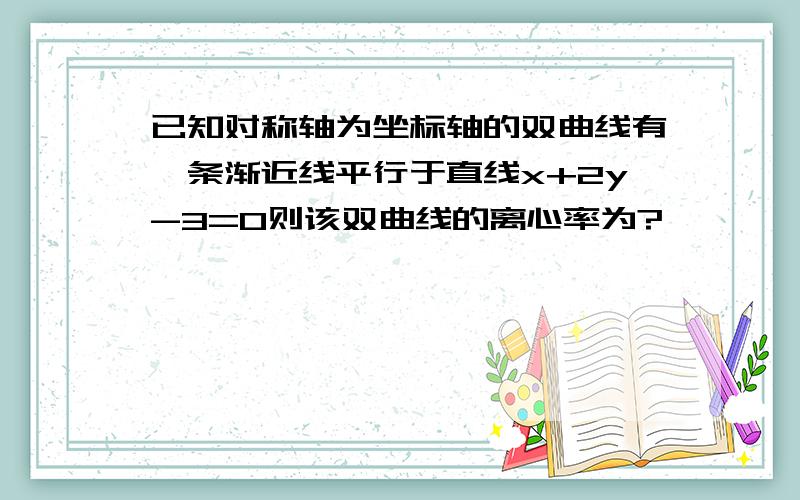 已知对称轴为坐标轴的双曲线有一条渐近线平行于直线x+2y-3=0则该双曲线的离心率为?