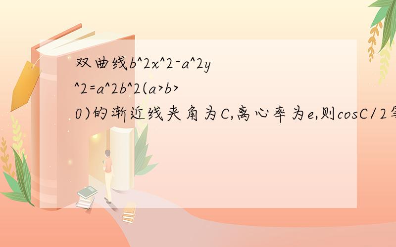 双曲线b^2x^2-a^2y^2=a^2b^2(a>b>0)的渐近线夹角为C,离心率为e,则cosC/2等于