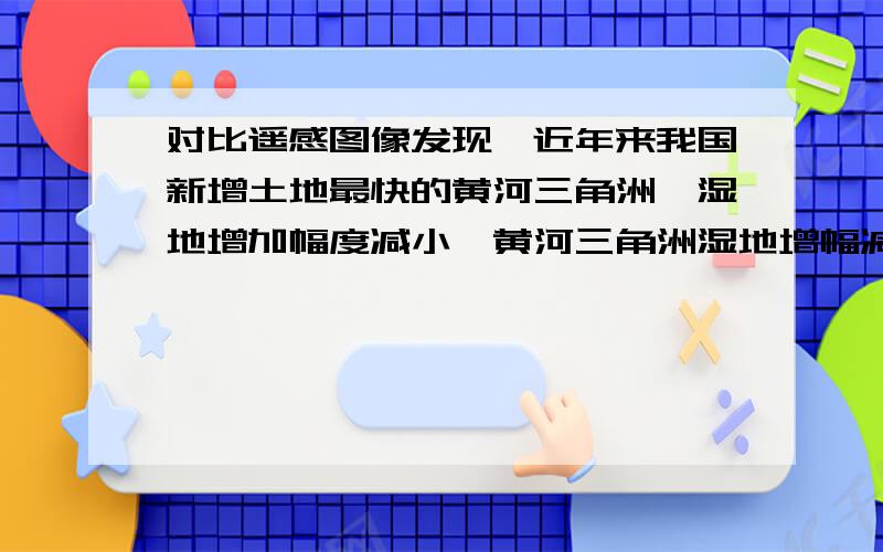 对比遥感图像发现,近年来我国新增土地最快的黄河三角洲,湿地增加幅度减小,黄河三角洲湿地增幅减小带来的影响有（ )A 耕地面积减小 B 地下水位下降C 黄河三角洲海岸后退加剧 D 土地盐碱