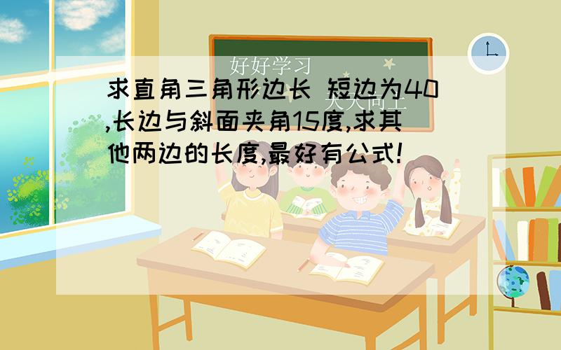 求直角三角形边长 短边为40,长边与斜面夹角15度,求其他两边的长度,最好有公式!