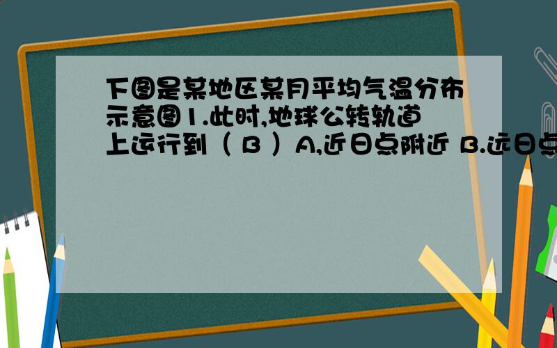 下图是某地区某月平均气温分布示意图1.此时,地球公转轨道上运行到（ B ）A,近日点附近 B.远日点附近 C.春分点附近 D.秋分点附近.为什么会选B的?