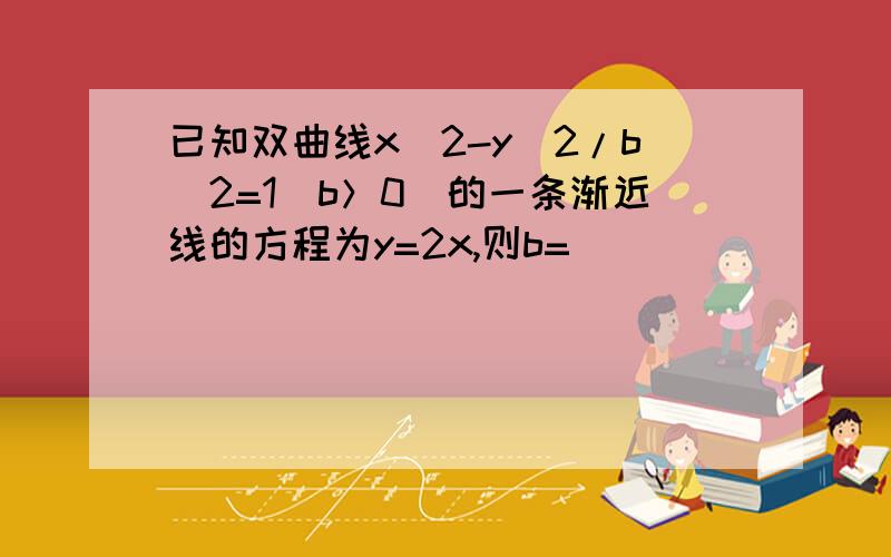 已知双曲线x^2-y^2/b^2=1(b＞0)的一条渐近线的方程为y=2x,则b=