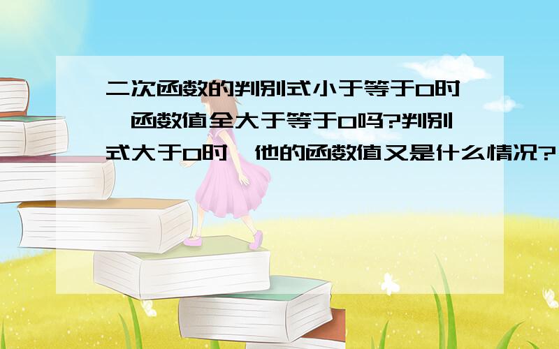 二次函数的判别式小于等于0时,函数值全大于等于0吗?判别式大于0时,他的函数值又是什么情况?