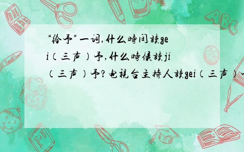 “给予”一词,什么时间读gei（三声）予,什么时候读ji（三声）予?电视台主持人读gei（三声）予,我有些不解