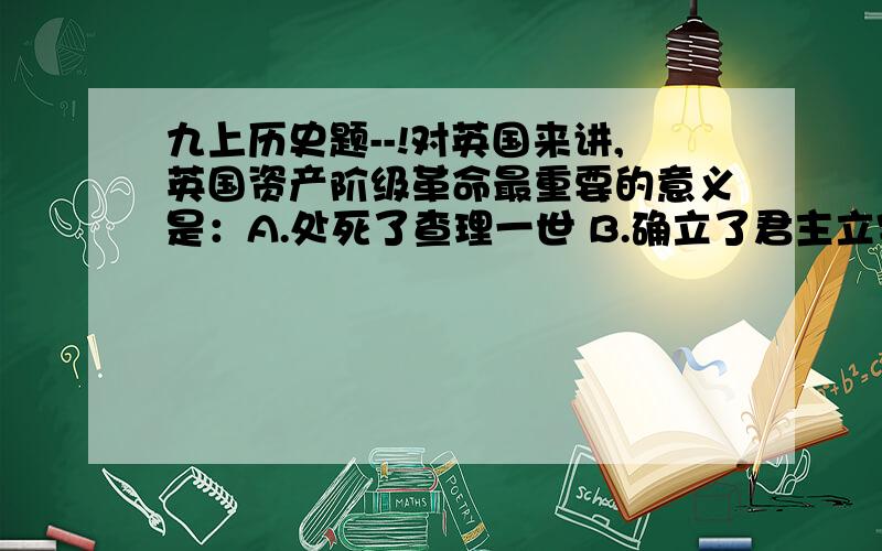 九上历史题--!对英国来讲,英国资产阶级革命最重要的意义是：A.处死了查理一世 B.确立了君主立宪制的资产阶级专政C.为资本主义的发展扫清了道路 D.标志着资产阶级革命时代的到来.这个该