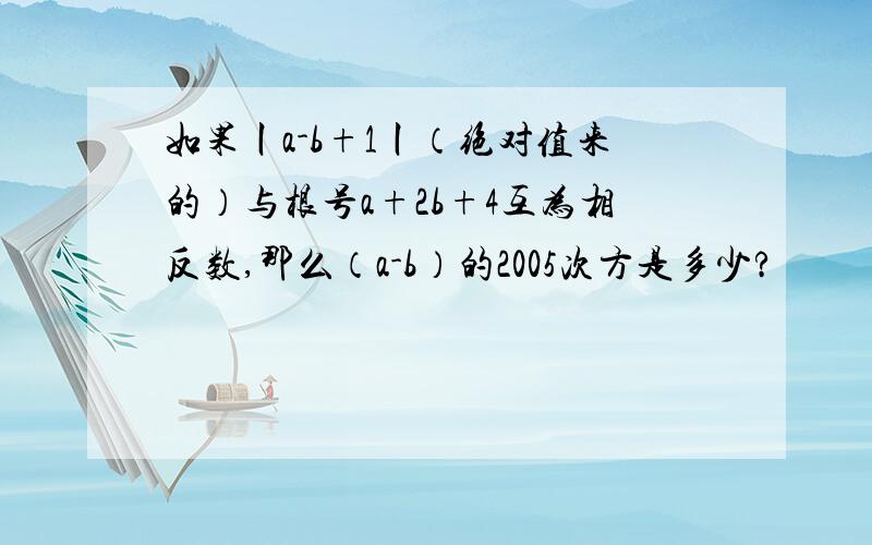 如果丨a-b+1丨（绝对值来的）与根号a+2b+4互为相反数,那么（a-b）的2005次方是多少?