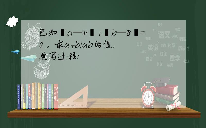 已知丨a—4丨+丨b—8丨=0 , 求a+b/ab的值.要写过程!