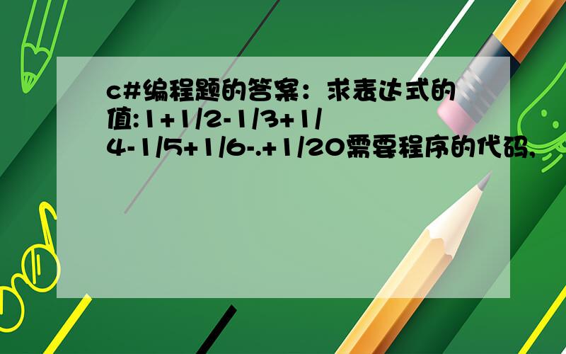 c#编程题的答案：求表达式的值:1+1/2-1/3+1/4-1/5+1/6-.+1/20需要程序的代码,