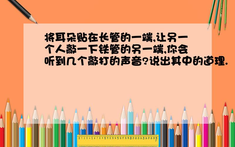 将耳朵贴在长管的一端,让另一个人敲一下铁管的另一端,你会听到几个敲打的声音?说出其中的道理.