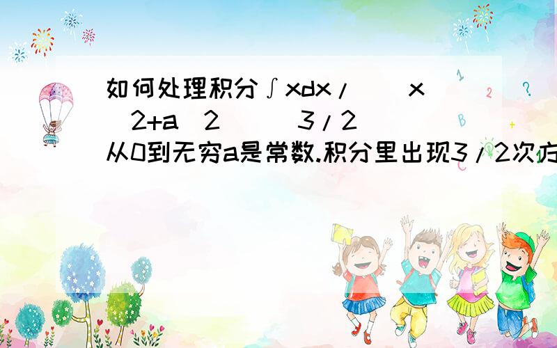 如何处理积分∫xdx/（(x^2+a^2)^(3/2)）从0到无穷a是常数.积分里出现3/2次方怎么办?这是不用高斯定理证明导体棒对某点场强遇到的问题.我是高中生,请多指教.