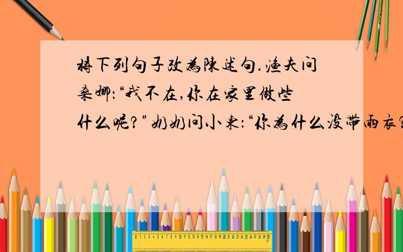 将下列句子改为陈述句.渔夫问桑娜：“我不在,你在家里做些什么呢?”奶奶问小东：“你为什么没带雨衣?”别人都来安慰妈妈：“大嫂别着急.”