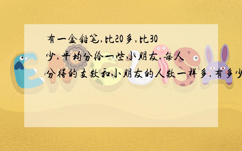 有一盒铅笔,比20多,比30少,平均分给一些小朋友,每人分得的支数和小朋友的人数一样多.有多少支铅笔?有多少个小朋友?请列出算式,不要只列出答案