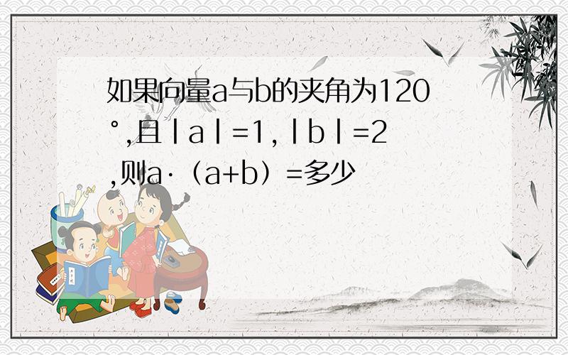 如果向量a与b的夹角为120°,且丨a丨=1,丨b丨=2,则a·（a+b）=多少