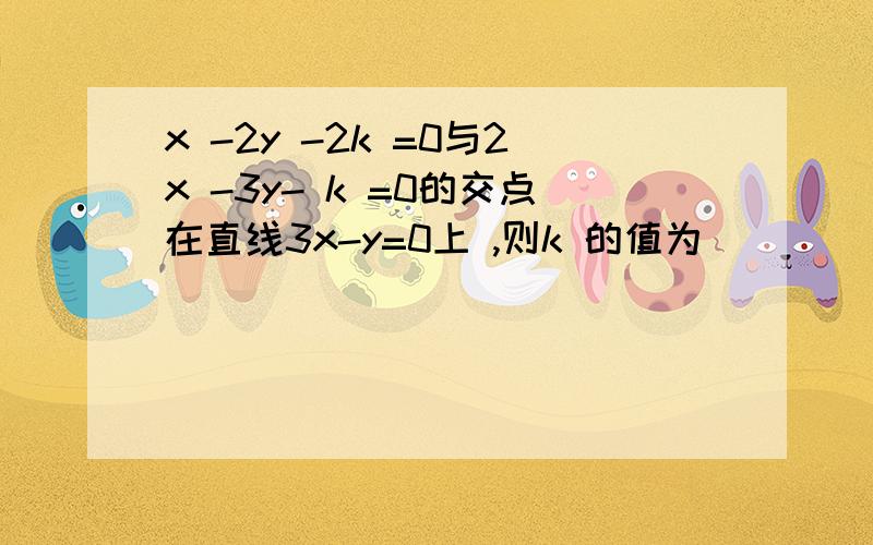 x -2y -2k =0与2x -3y- k =0的交点在直线3x-y=0上 ,则k 的值为