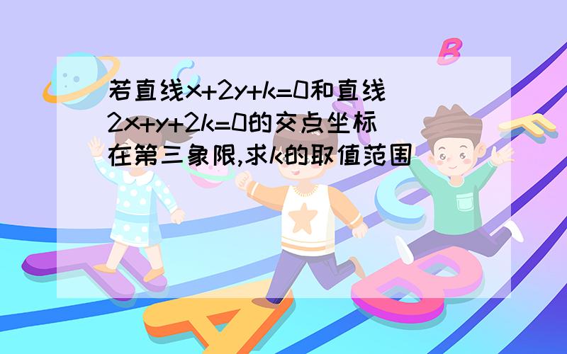 若直线x+2y+k=0和直线2x+y+2k=0的交点坐标在第三象限,求k的取值范围