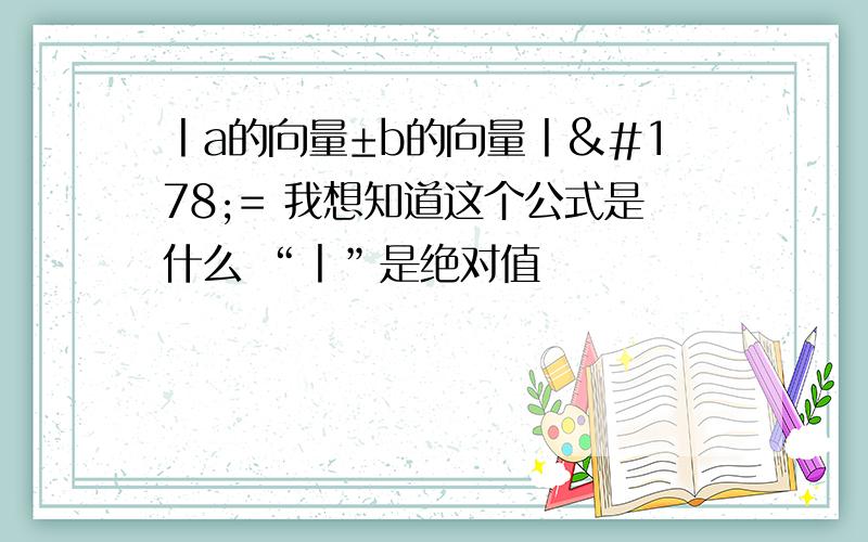 丨a的向量±b的向量丨²= 我想知道这个公式是什么 “丨”是绝对值