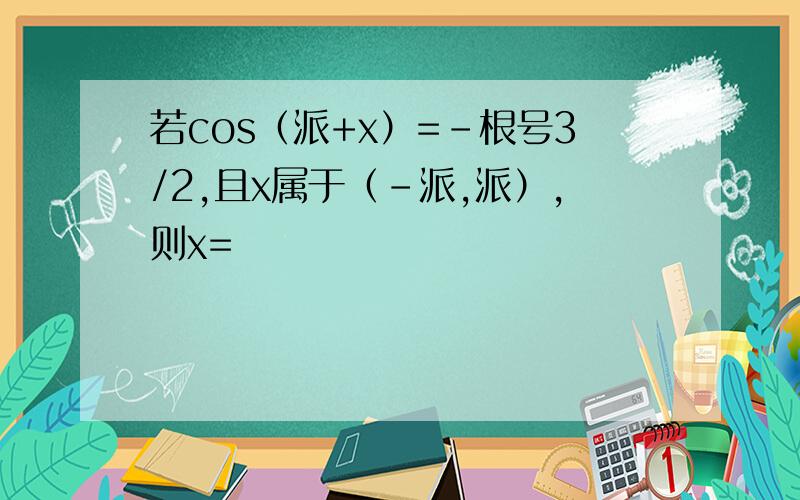 若cos（派+x）=-根号3/2,且x属于（-派,派）,则x=