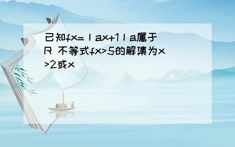 已知fx=丨ax+1丨a属于R 不等式fx>5的解集为x>2或x