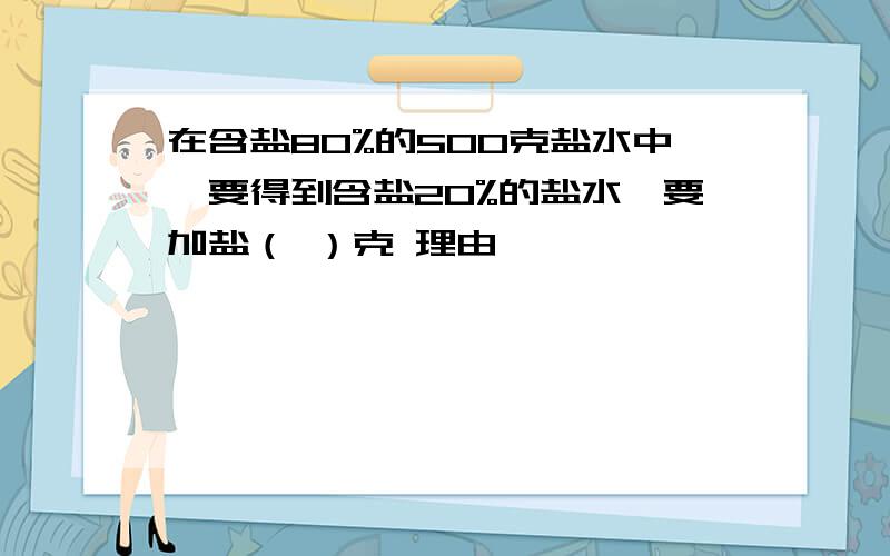 在含盐80%的500克盐水中,要得到含盐20%的盐水,要加盐（ ）克 理由