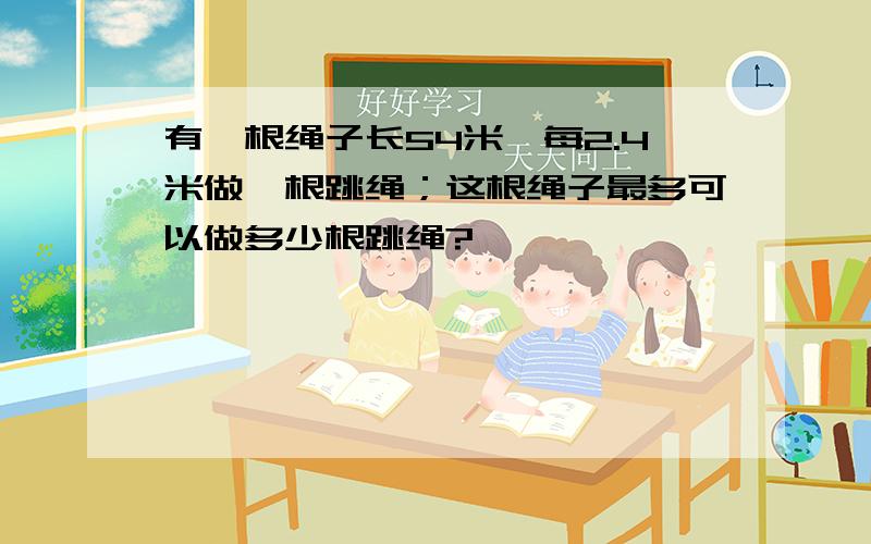 有一根绳子长54米,每2.4米做一根跳绳；这根绳子最多可以做多少根跳绳?