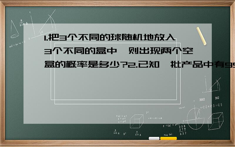 1.把3个不同的球随机地放入3个不同的盒中,则出现两个空盒的概率是多少?2.已知一批产品中有95%是合格品,检查产品质量时,一个合格品被误判为次品的概率为0.02,一个次品被误判为合格品的概