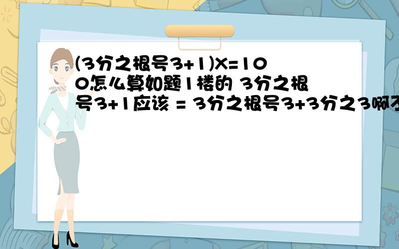 (3分之根号3+1)X=100怎么算如题1楼的 3分之根号3+1应该 = 3分之根号3+3分之3啊不能向你那样算啊